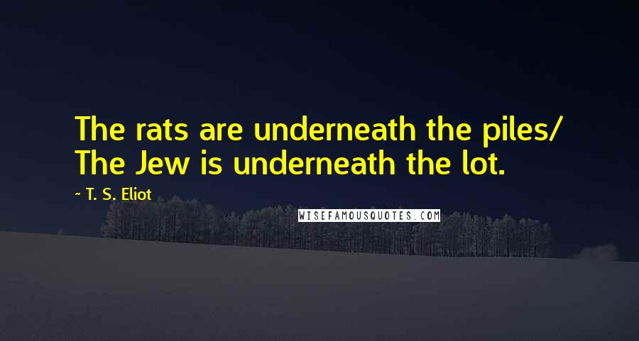 T. S. Eliot Quotes: The rats are underneath the piles/ The Jew is underneath the lot.