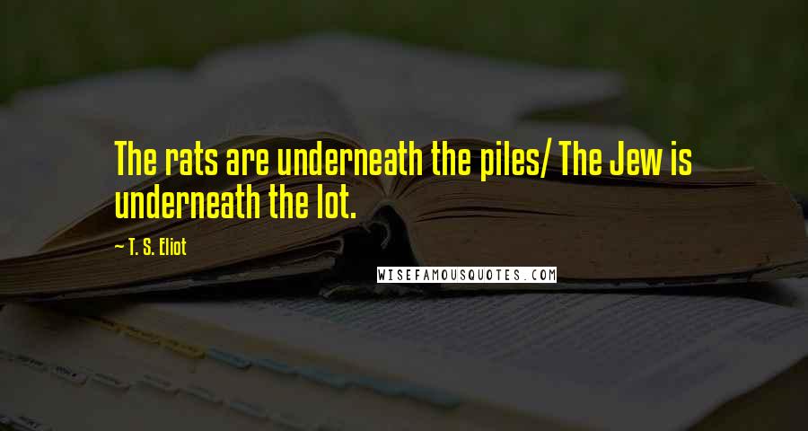 T. S. Eliot Quotes: The rats are underneath the piles/ The Jew is underneath the lot.