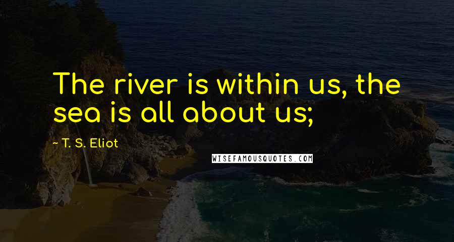 T. S. Eliot Quotes: The river is within us, the sea is all about us;