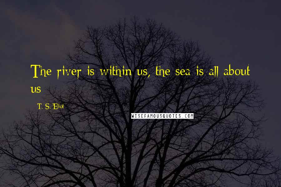 T. S. Eliot Quotes: The river is within us, the sea is all about us;