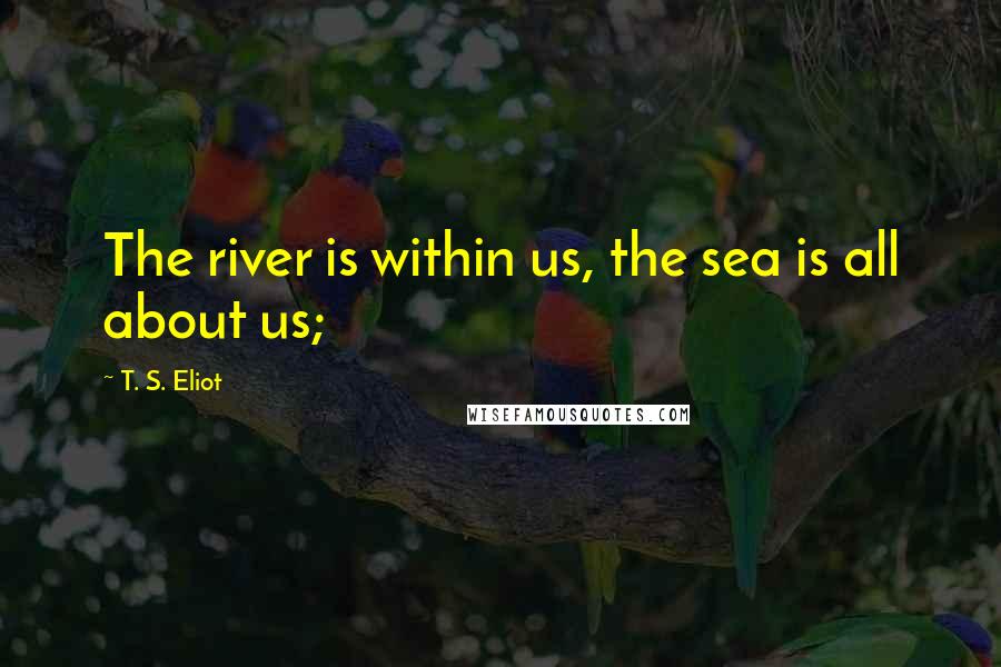 T. S. Eliot Quotes: The river is within us, the sea is all about us;