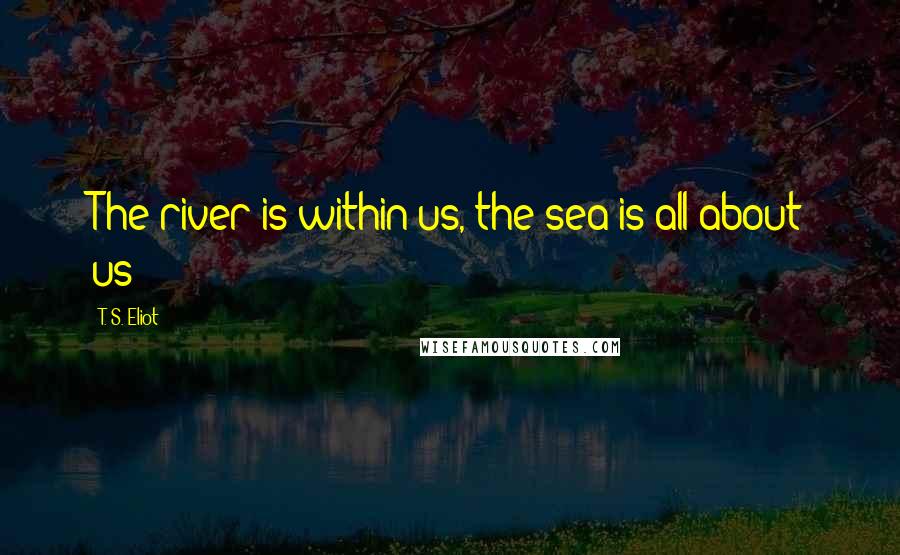 T. S. Eliot Quotes: The river is within us, the sea is all about us;