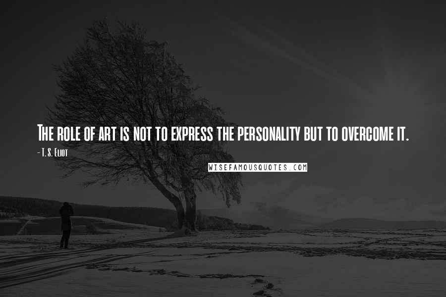 T. S. Eliot Quotes: The role of art is not to express the personality but to overcome it.