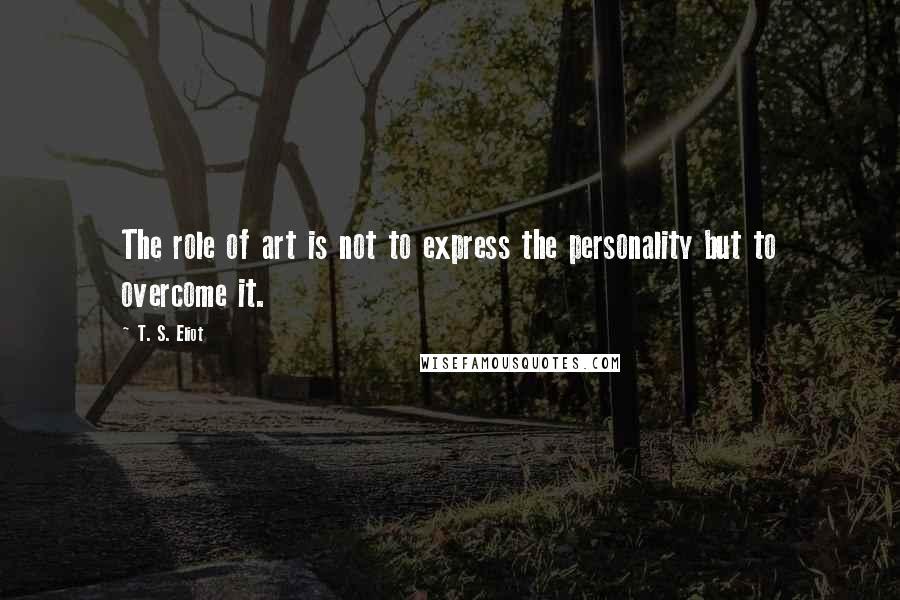 T. S. Eliot Quotes: The role of art is not to express the personality but to overcome it.