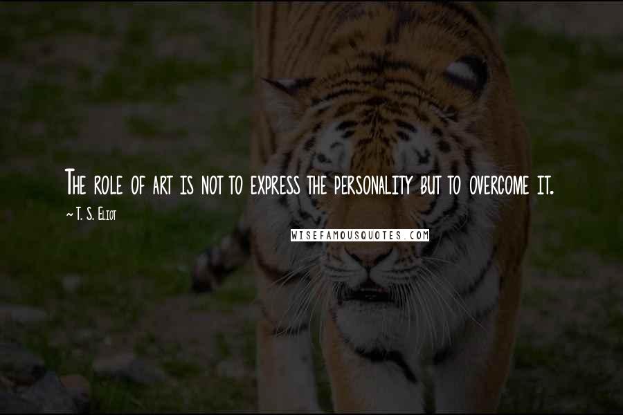 T. S. Eliot Quotes: The role of art is not to express the personality but to overcome it.