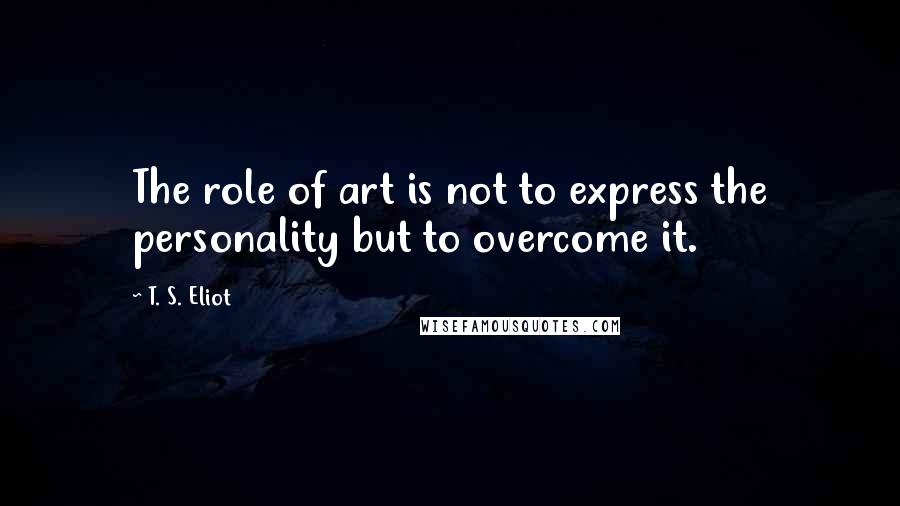 T. S. Eliot Quotes: The role of art is not to express the personality but to overcome it.