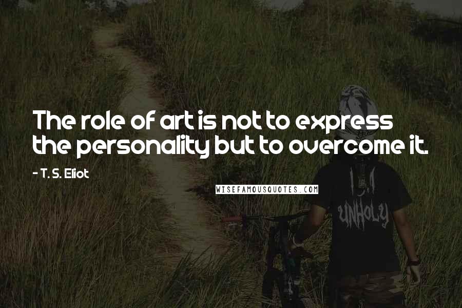 T. S. Eliot Quotes: The role of art is not to express the personality but to overcome it.