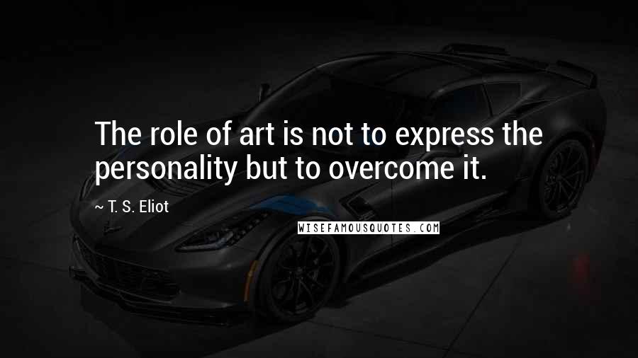 T. S. Eliot Quotes: The role of art is not to express the personality but to overcome it.