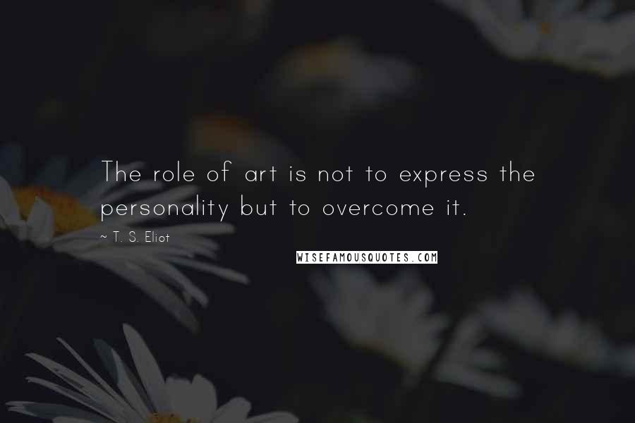 T. S. Eliot Quotes: The role of art is not to express the personality but to overcome it.