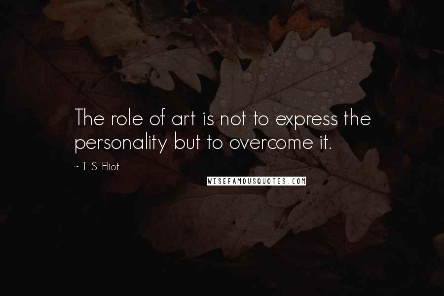 T. S. Eliot Quotes: The role of art is not to express the personality but to overcome it.