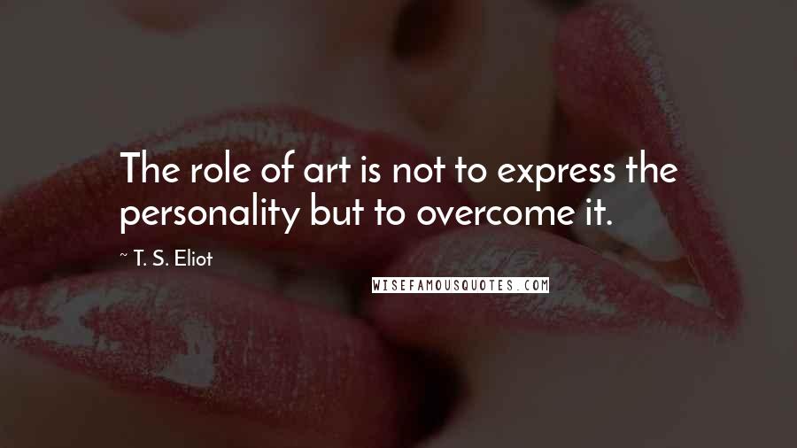 T. S. Eliot Quotes: The role of art is not to express the personality but to overcome it.