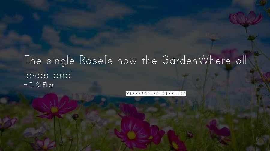 T. S. Eliot Quotes: The single RoseIs now the GardenWhere all loves end