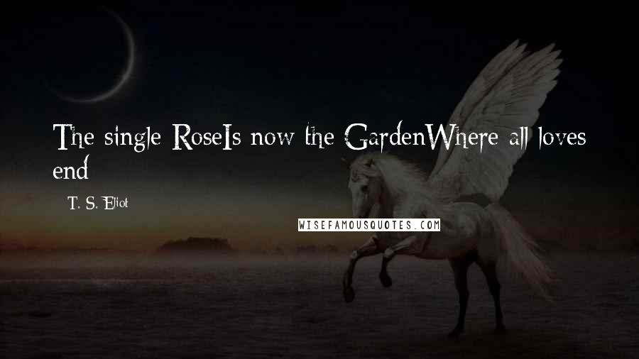 T. S. Eliot Quotes: The single RoseIs now the GardenWhere all loves end