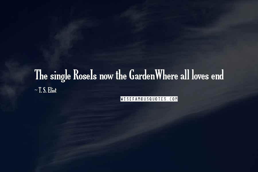 T. S. Eliot Quotes: The single RoseIs now the GardenWhere all loves end