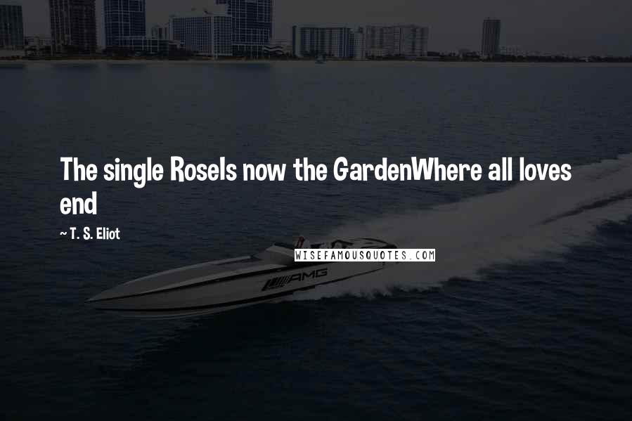 T. S. Eliot Quotes: The single RoseIs now the GardenWhere all loves end