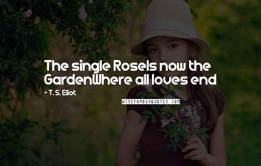 T. S. Eliot Quotes: The single RoseIs now the GardenWhere all loves end