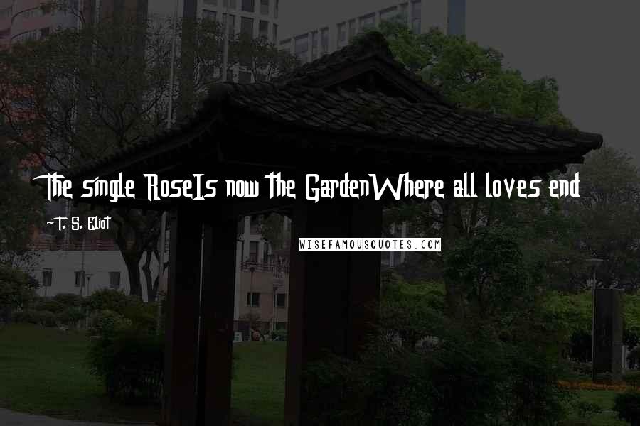 T. S. Eliot Quotes: The single RoseIs now the GardenWhere all loves end