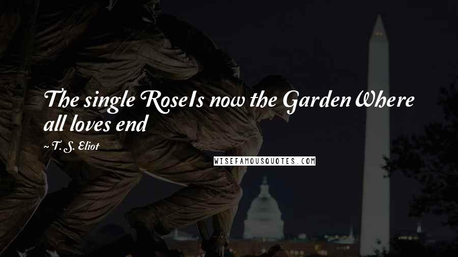 T. S. Eliot Quotes: The single RoseIs now the GardenWhere all loves end