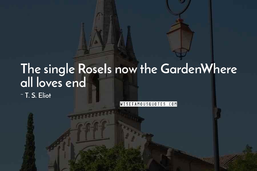 T. S. Eliot Quotes: The single RoseIs now the GardenWhere all loves end