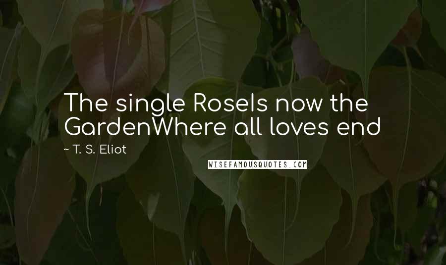 T. S. Eliot Quotes: The single RoseIs now the GardenWhere all loves end