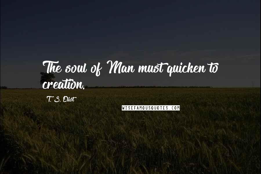 T. S. Eliot Quotes: The soul of Man must quicken to creation.