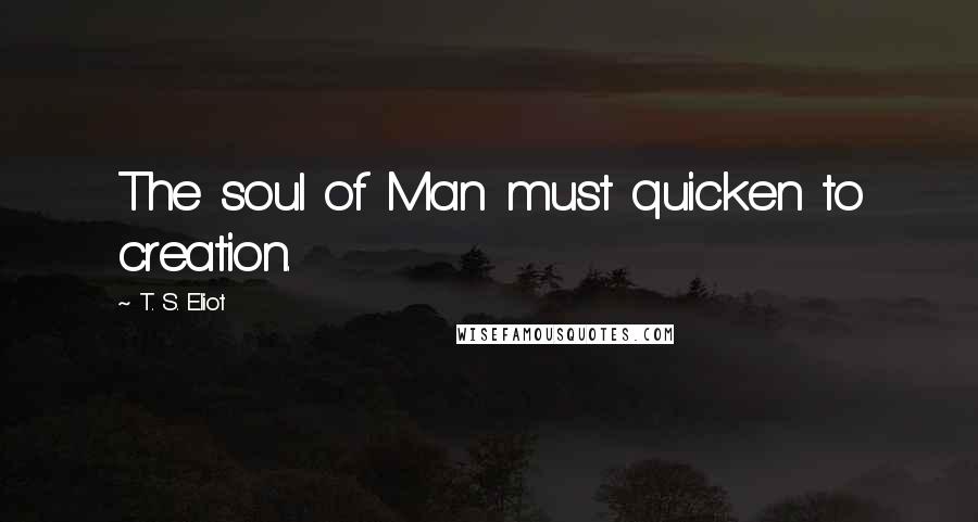 T. S. Eliot Quotes: The soul of Man must quicken to creation.