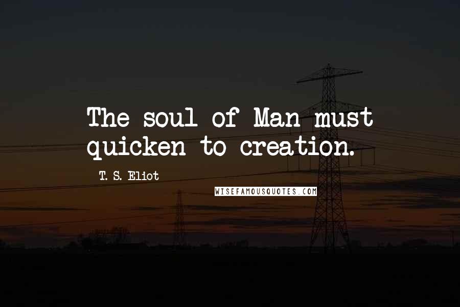 T. S. Eliot Quotes: The soul of Man must quicken to creation.