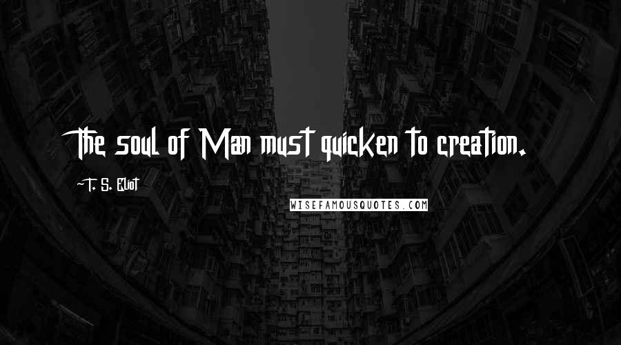 T. S. Eliot Quotes: The soul of Man must quicken to creation.