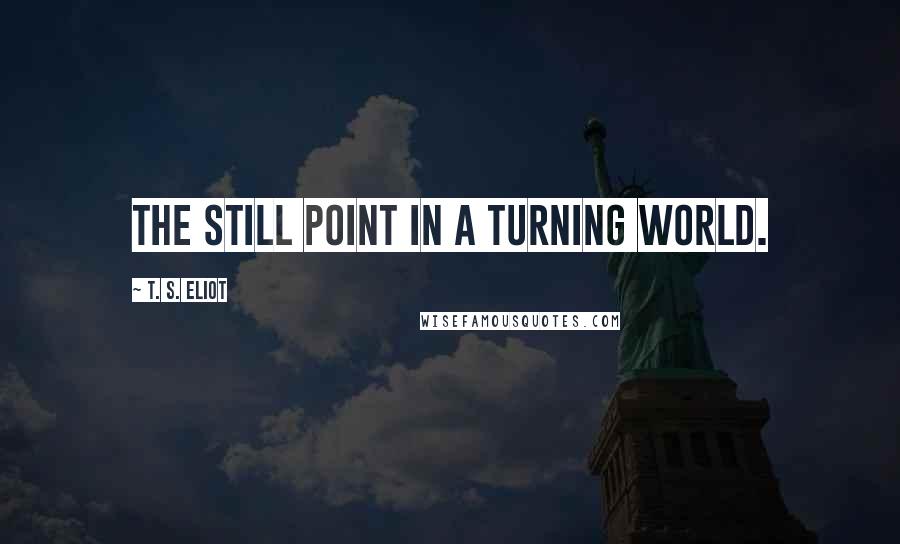 T. S. Eliot Quotes: The still point in a turning world.