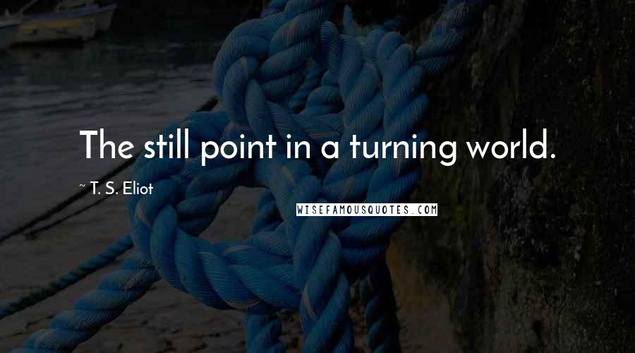 T. S. Eliot Quotes: The still point in a turning world.