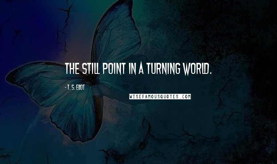 T. S. Eliot Quotes: The still point in a turning world.