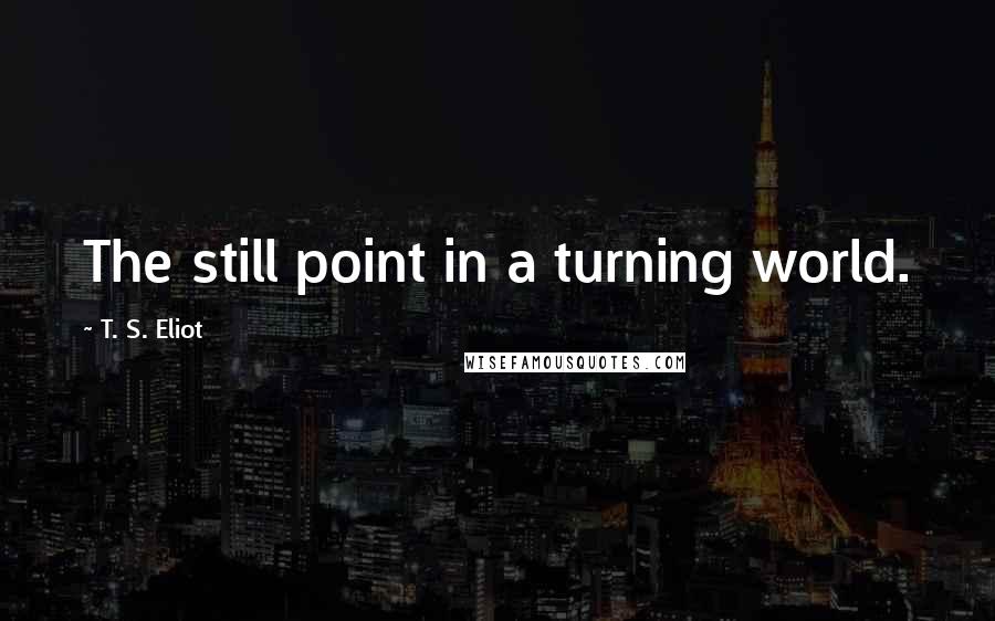 T. S. Eliot Quotes: The still point in a turning world.