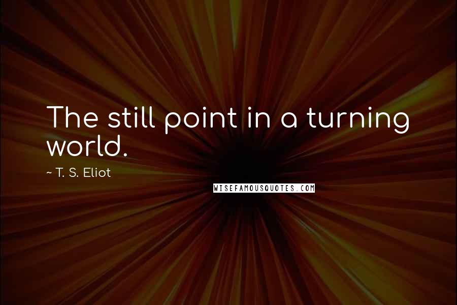 T. S. Eliot Quotes: The still point in a turning world.