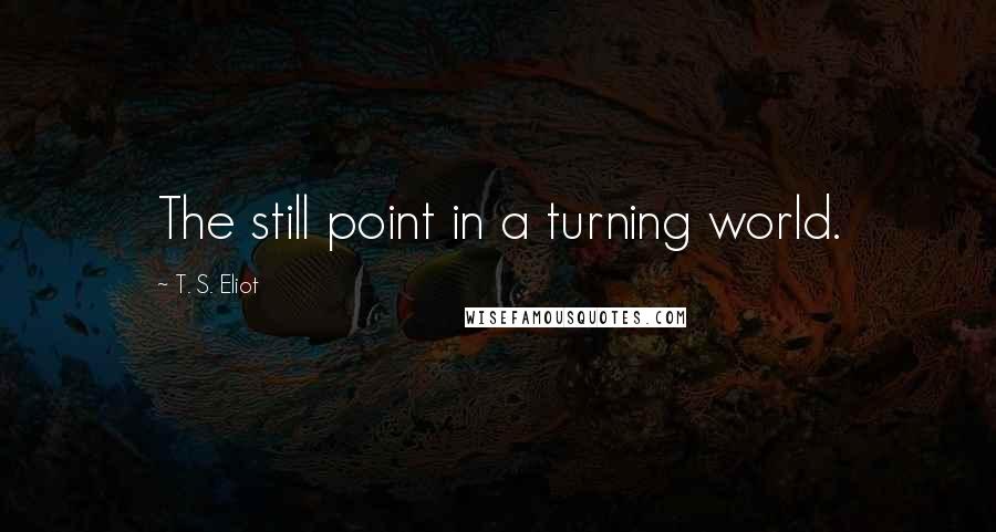 T. S. Eliot Quotes: The still point in a turning world.