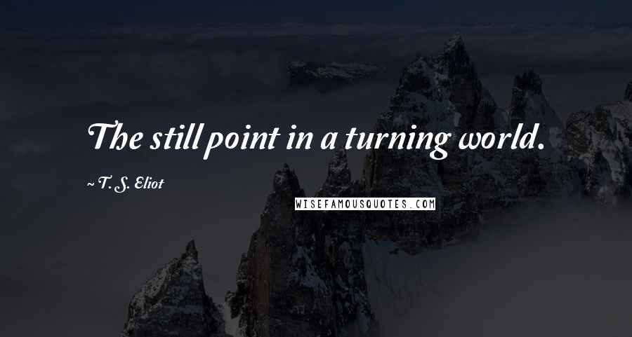 T. S. Eliot Quotes: The still point in a turning world.