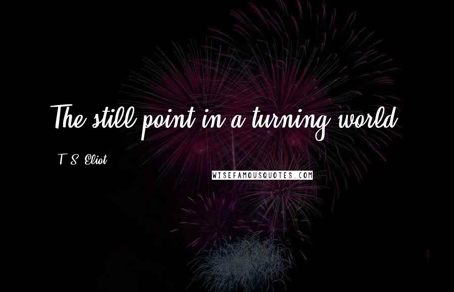 T. S. Eliot Quotes: The still point in a turning world.