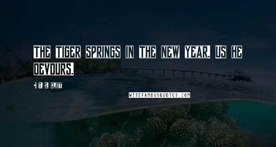 T. S. Eliot Quotes: The tiger springs in the new year. Us he devours.