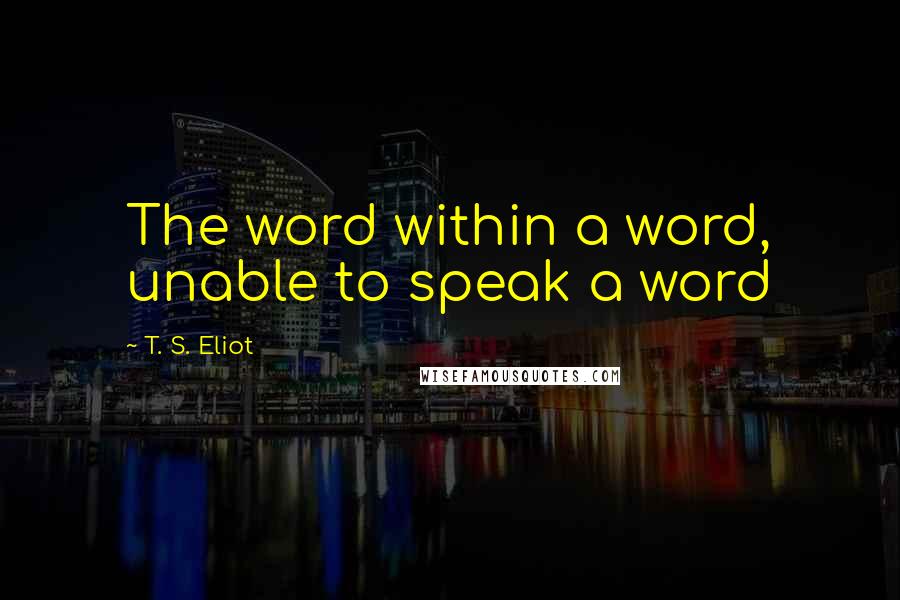 T. S. Eliot Quotes: The word within a word, unable to speak a word