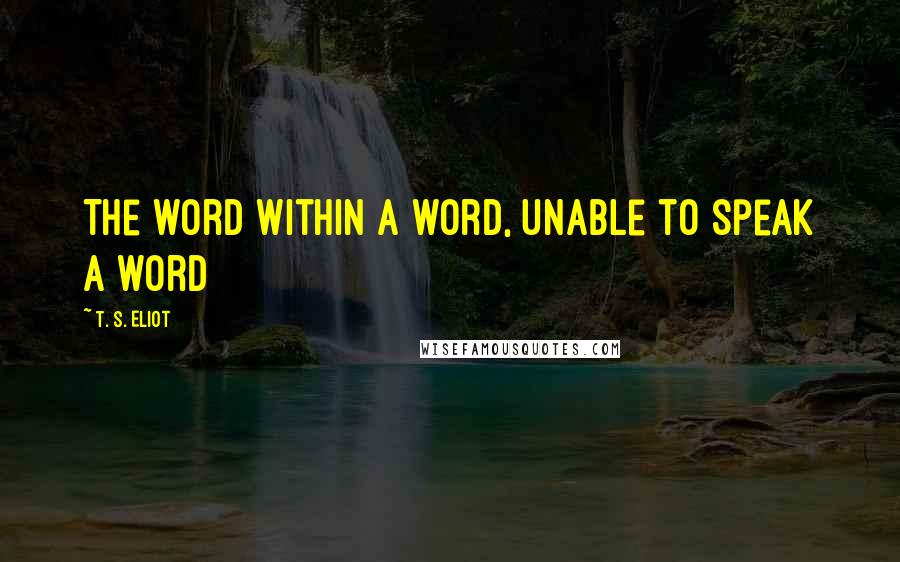 T. S. Eliot Quotes: The word within a word, unable to speak a word