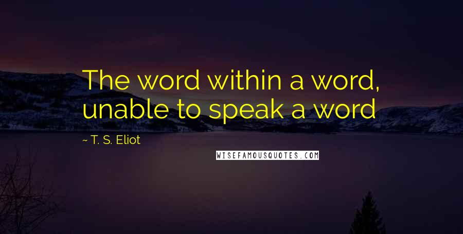 T. S. Eliot Quotes: The word within a word, unable to speak a word