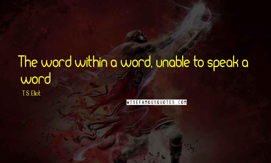 T. S. Eliot Quotes: The word within a word, unable to speak a word