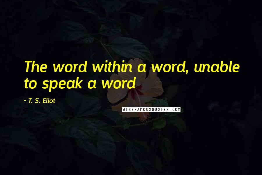 T. S. Eliot Quotes: The word within a word, unable to speak a word