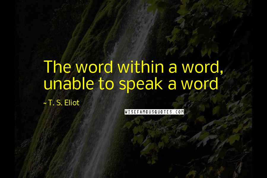 T. S. Eliot Quotes: The word within a word, unable to speak a word