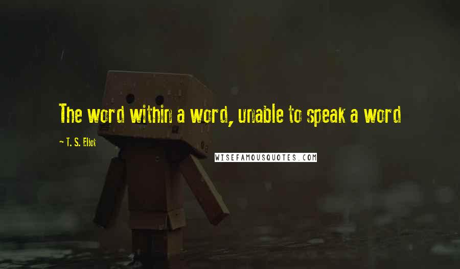 T. S. Eliot Quotes: The word within a word, unable to speak a word