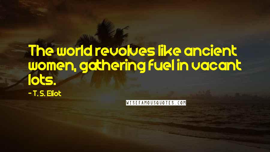 T. S. Eliot Quotes: The world revolves like ancient women, gathering fuel in vacant lots.