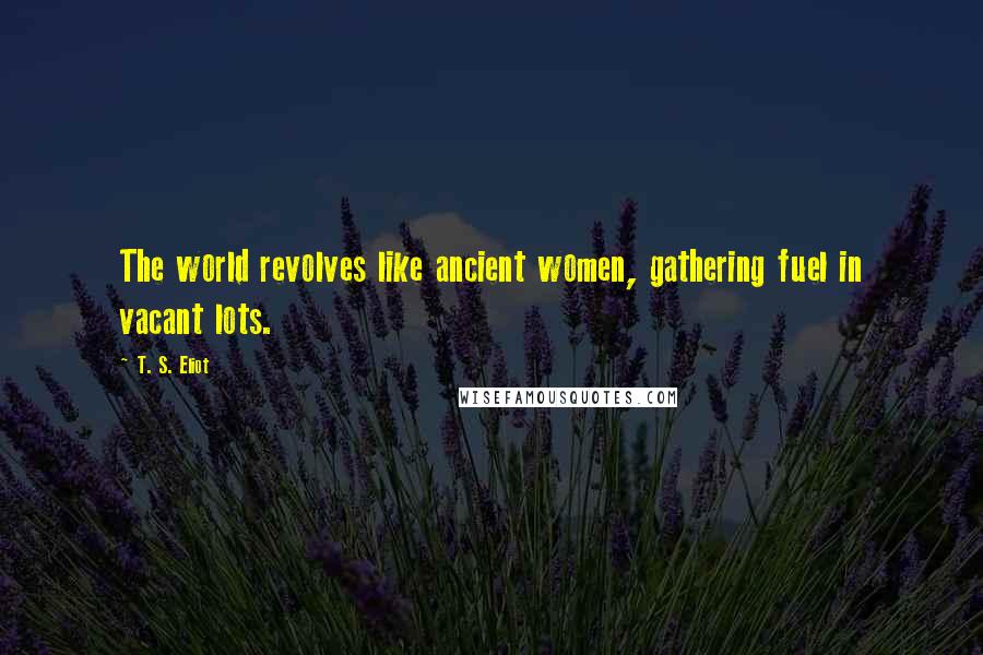 T. S. Eliot Quotes: The world revolves like ancient women, gathering fuel in vacant lots.