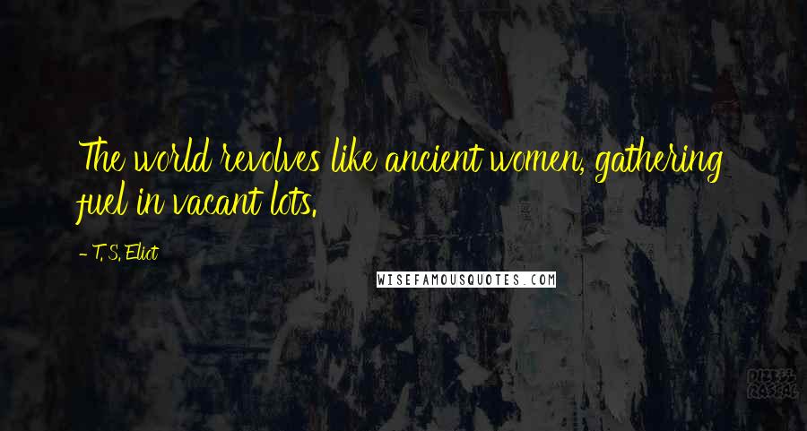 T. S. Eliot Quotes: The world revolves like ancient women, gathering fuel in vacant lots.