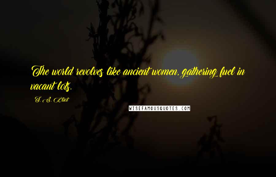 T. S. Eliot Quotes: The world revolves like ancient women, gathering fuel in vacant lots.