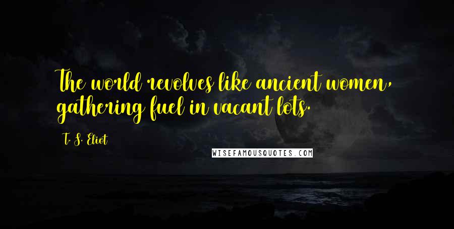 T. S. Eliot Quotes: The world revolves like ancient women, gathering fuel in vacant lots.