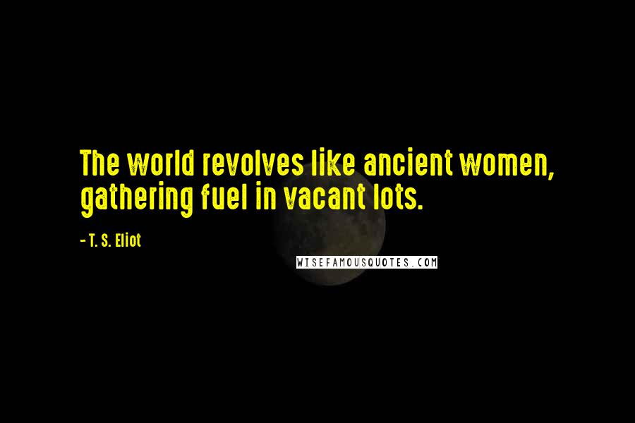 T. S. Eliot Quotes: The world revolves like ancient women, gathering fuel in vacant lots.